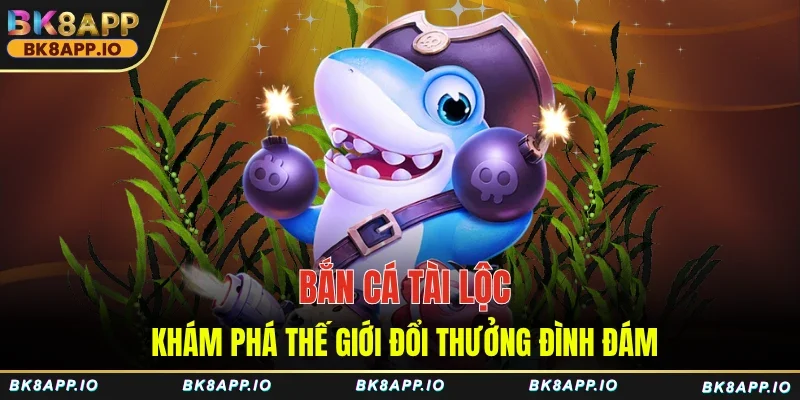 Bắn Cá Tài Lộc - Khám Phá Thế Giới Đổi Thưởng Đình Đám