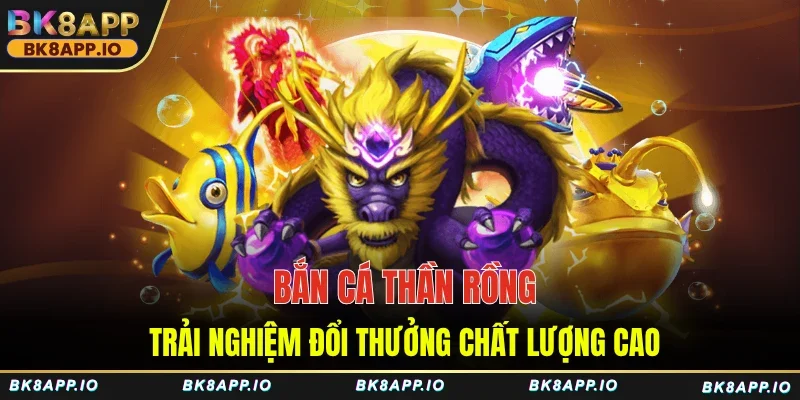 Bắn cá thần rồng trải nghiệm đổi thưởng chất lượng cao
