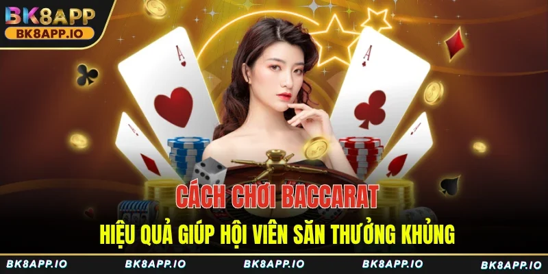 Cách Chơi Baccarat Hiệu Quả Giúp Hội Viên Săn Thưởng Khủng