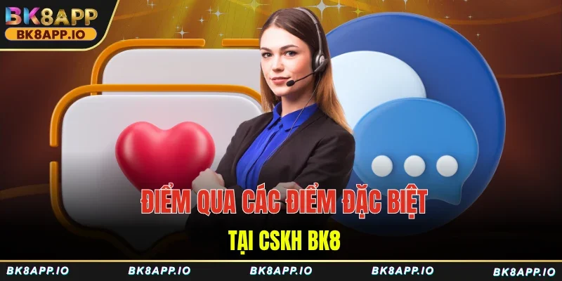 Điểm qua các điểm đặc biệt tại CSKH BK8