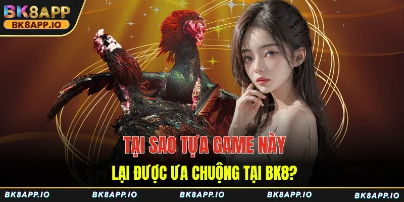 Tại sao tựa game này lại được ưa chuộng tại BK8?
