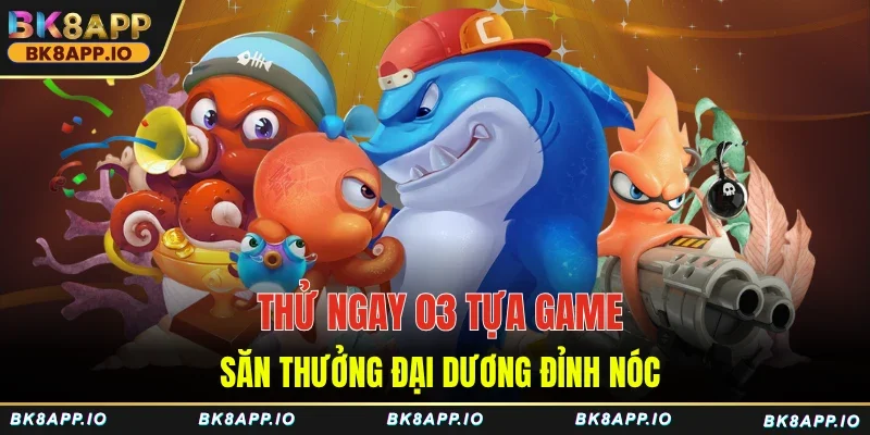Thử ngay 03 tựa game săn thưởng đại dương đỉnh nóc