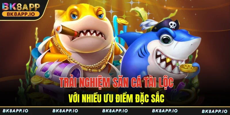 Trải nghiệm săn cá Tài Lộc với nhiều ưu điểm đặc sắc